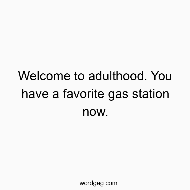Welcome to adulthood. You have a favorite gas station now.