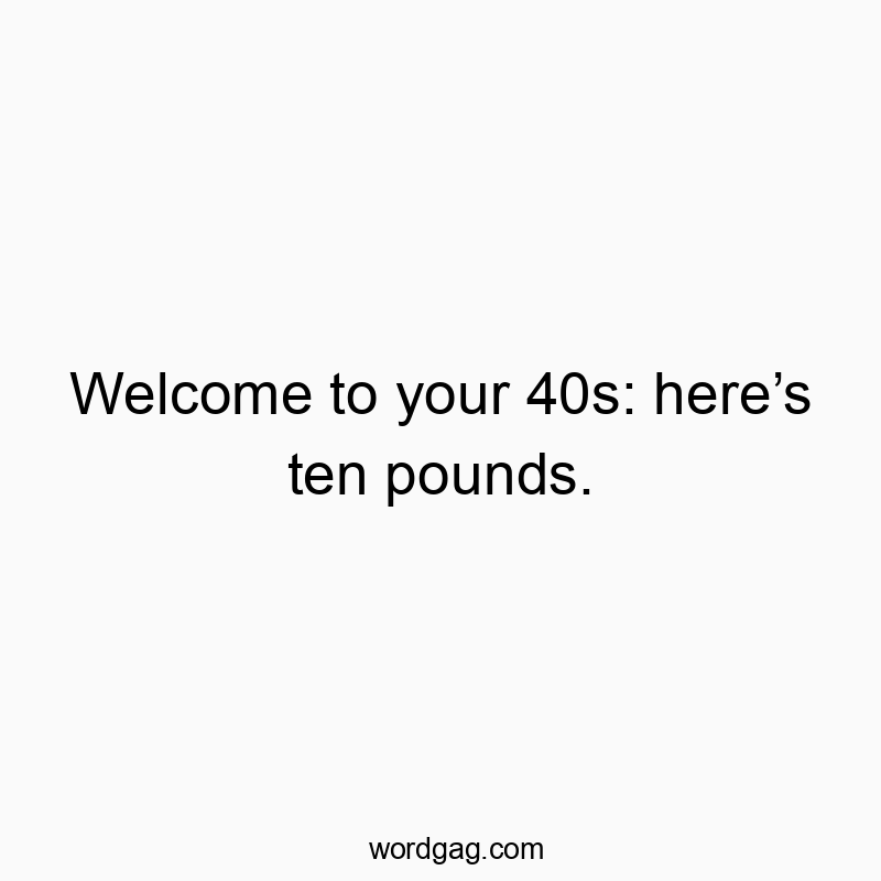 Welcome to your 40s: here’s ten pounds. Welcome to your 40s: here’s ten pounds.