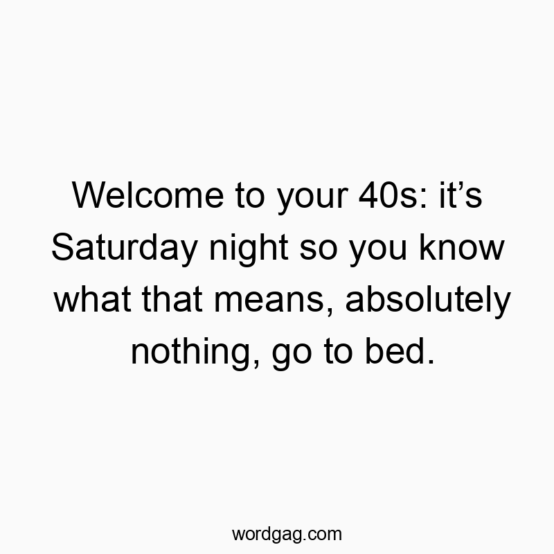 Welcome to your 40s: it’s Saturday night so you know what that means, absolutely nothing, go to bed.