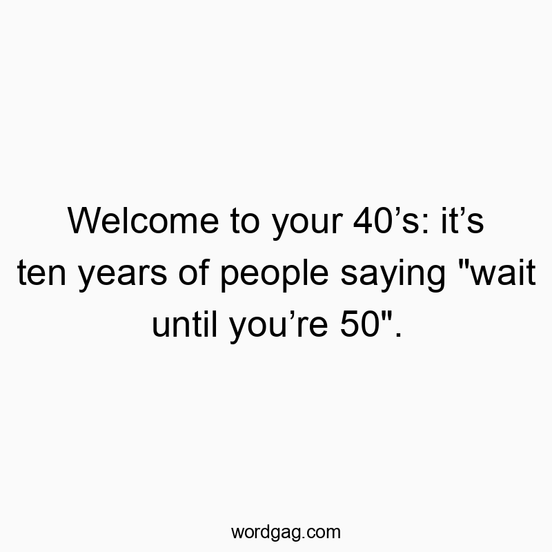 Welcome to your 40’s: it’s ten years of people saying “wait until you’re 50”.