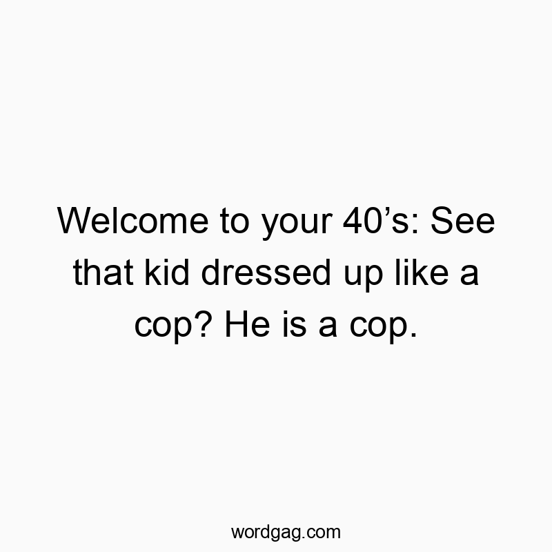 Welcome to your 40โs: See that kid dressed up like a cop? He is a cop.