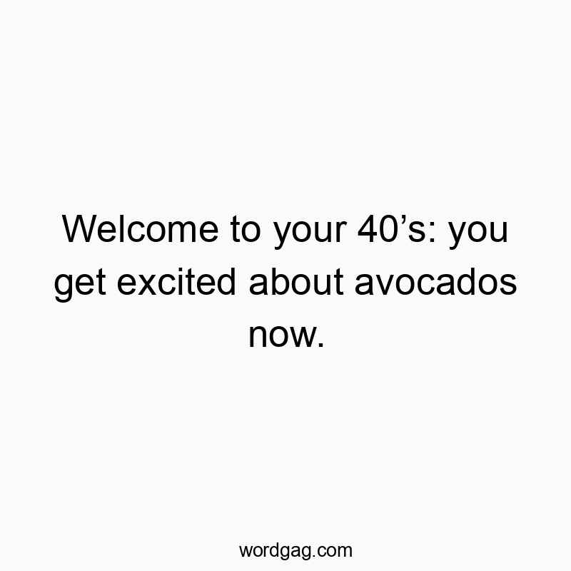 Welcome to your 40’s: you get excited about avocados now.