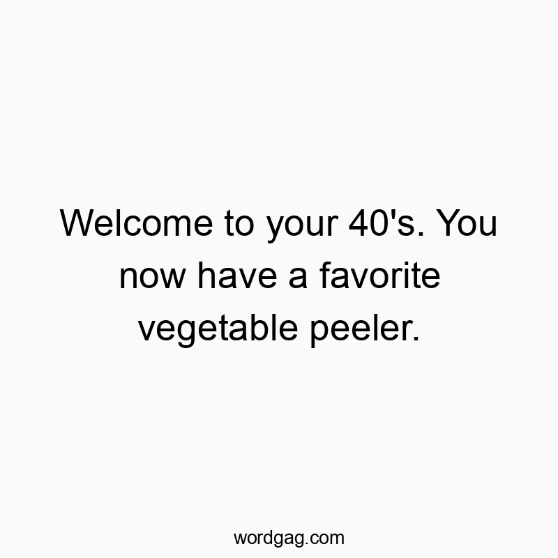 Welcome to your 40’s. You now have a favorite vegetable peeler.