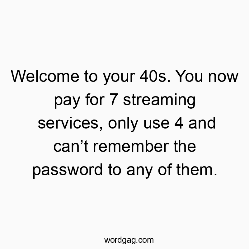 Welcome to your 40s. You now pay for 7 streaming services, only use 4 and canโt remember the password to any of them.