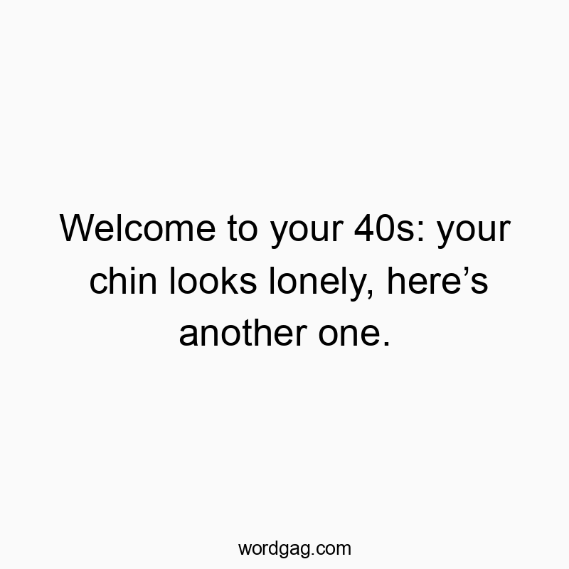 Welcome to your 40s: your chin looks lonely, hereโs another one.