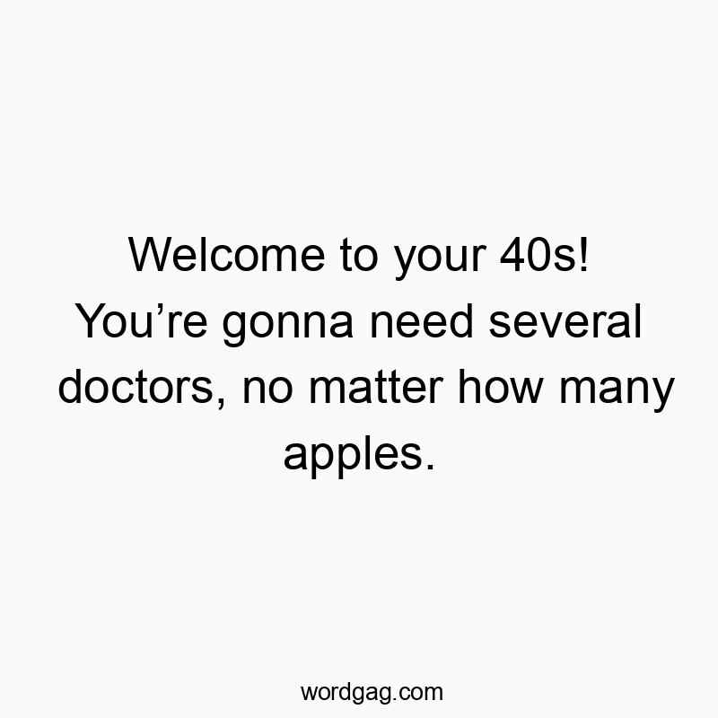 Welcome to your 40s! You’re gonna need several doctors, no matter how many apples.