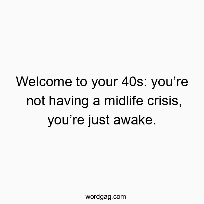 Welcome to your 40s: you’re not having a midlife crisis, you’re just awake.