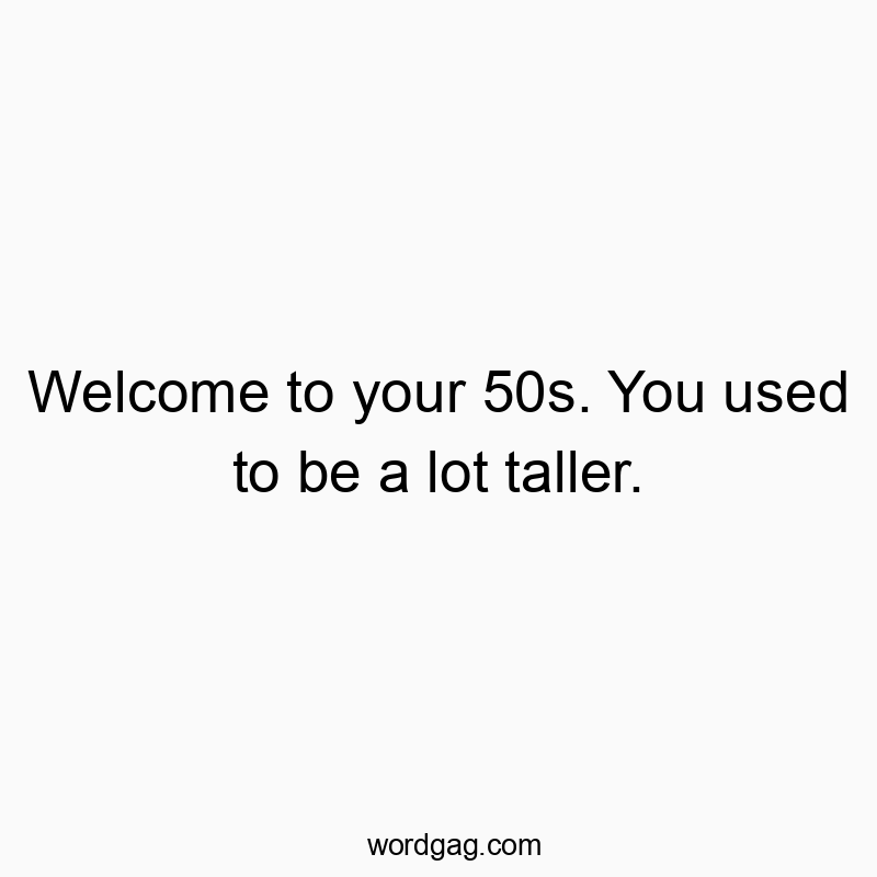 Welcome to your 50s. You used to be a lot taller.