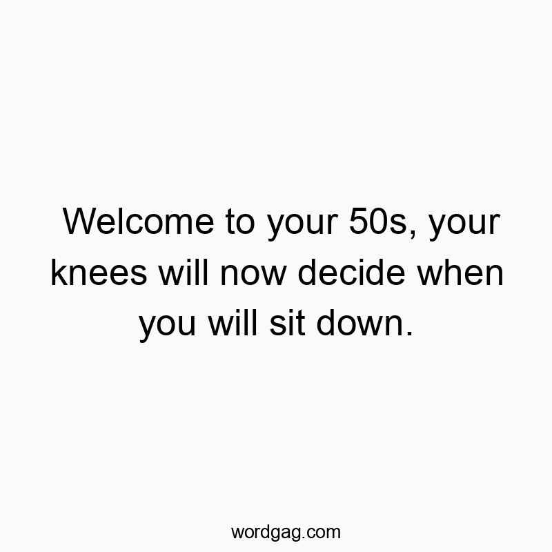 Welcome to your 50s, your knees will now decide when you will sit down. Welcome to your 50s, your knees will now decide when you will sit down.