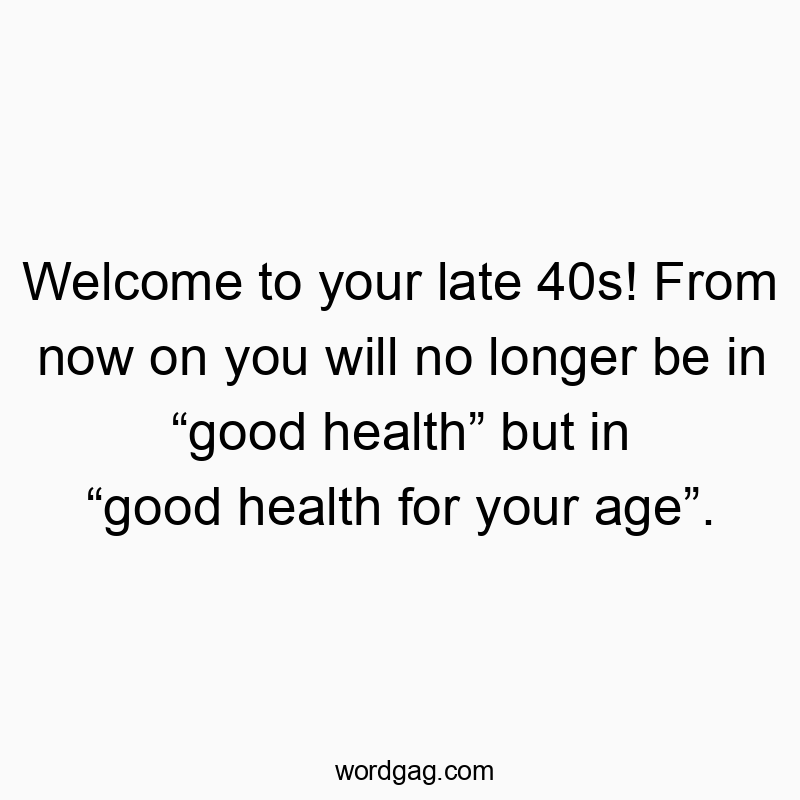 46 Funny 40s quotes - Welcome to your late 40s! From now on you will no longer be…
