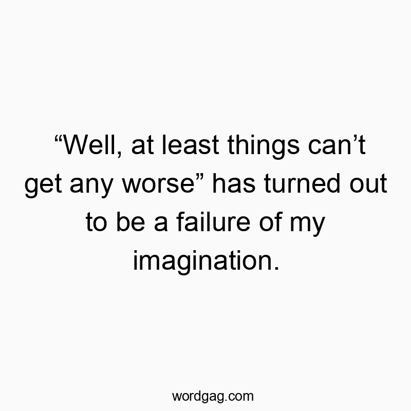 “Well, at least things can’t get any worse” has turned out to be a failure of my imagination.