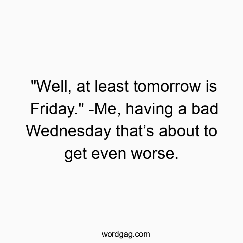 “Well, at least tomorrow is Friday.” -Me, having a bad Wednesday that’s about to get even worse.
