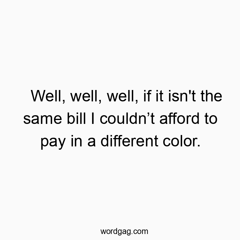 Well, well, well, if it isn’t the same bill I couldn’t afford to pay in a different color.