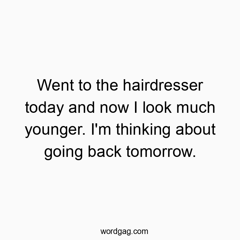 Went to the hairdresser today and now I look much younger. I’m thinking about going back tomorrow.