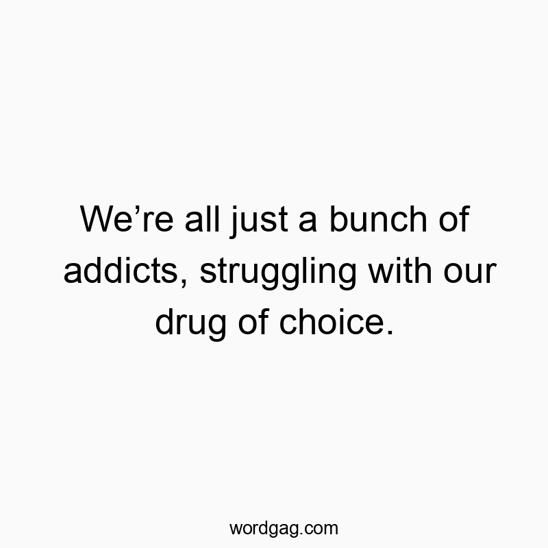 Weโre all just a bunch of addicts, struggling with our drug of choice.