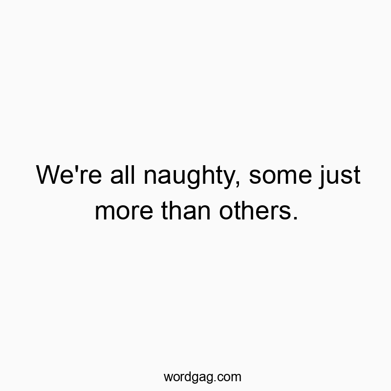 We’re all naughty, some just more than others.