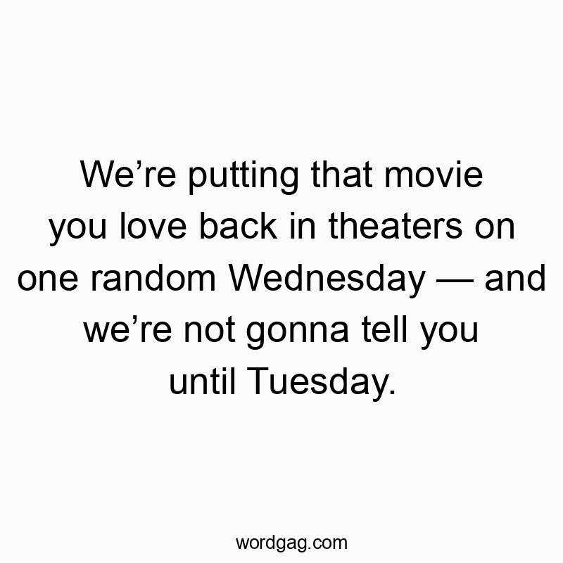 We’re putting that movie you love back in theaters on one random Wednesday — and we’re not gonna tell you until Tuesday.