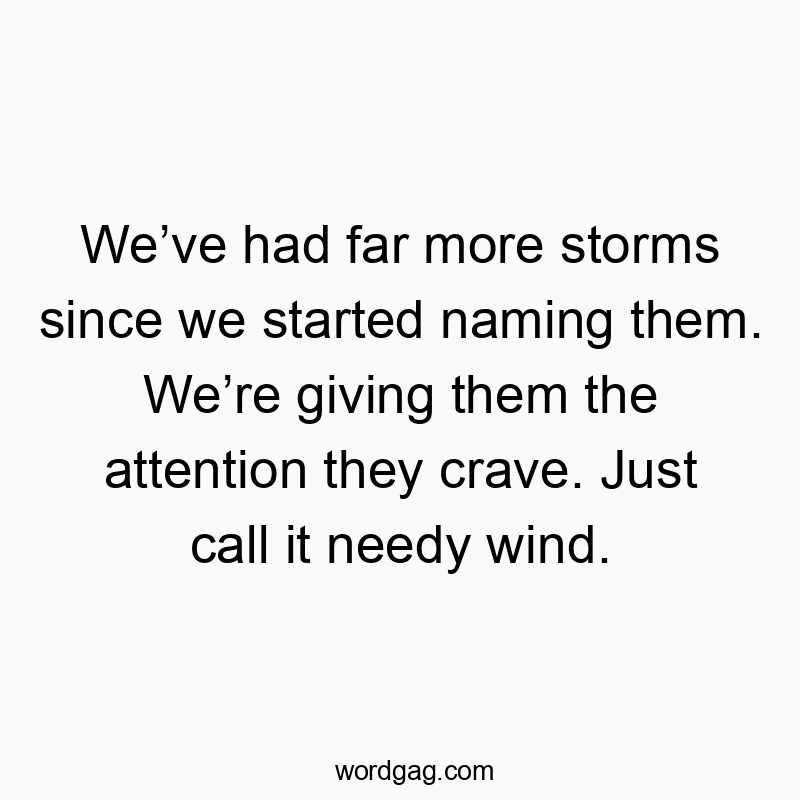 We’ve had far more storms since we started naming them. We’re giving them the attention they crave. Just call it needy wind.