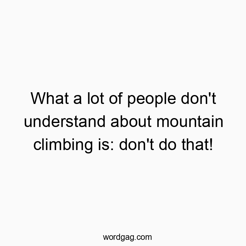 What a lot of people don't understand about mountain climbing is: don't do that!