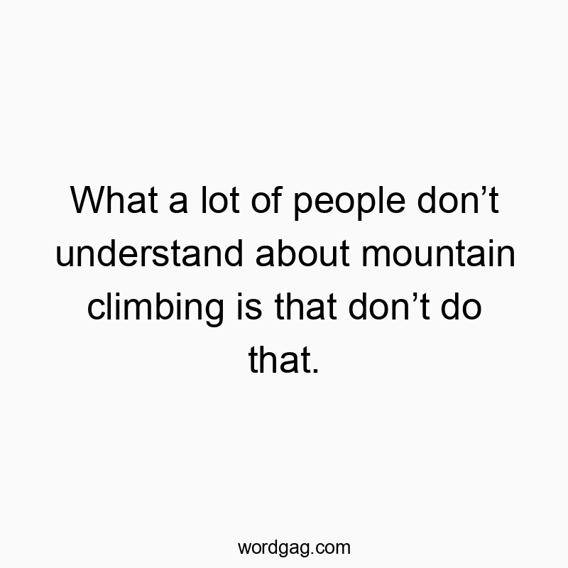 What a lot of people don’t understand about mountain climbing is that don’t do that.