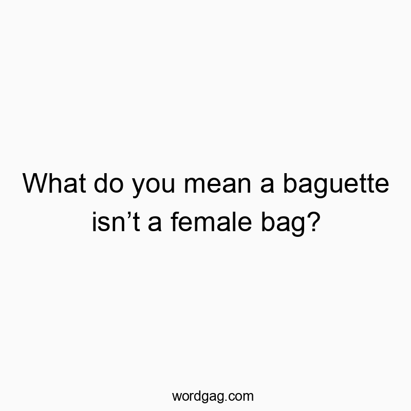 What do you mean a baguette isn’t a female bag?