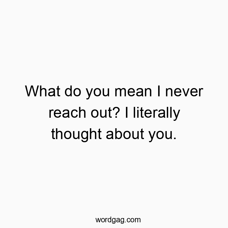 What do you mean I never reach out? I literally thought about you.