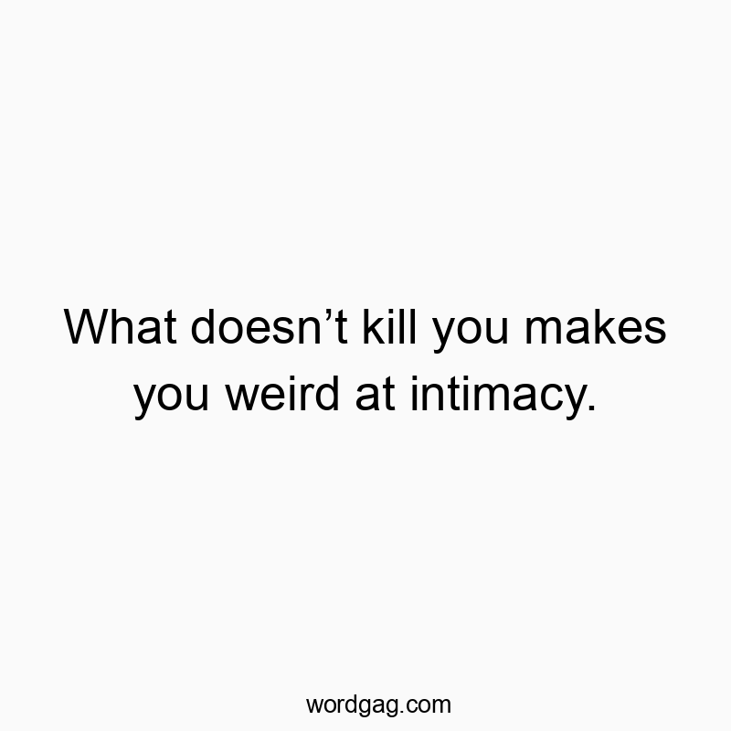 What doesnโt kill you makes you weird at intimacy.