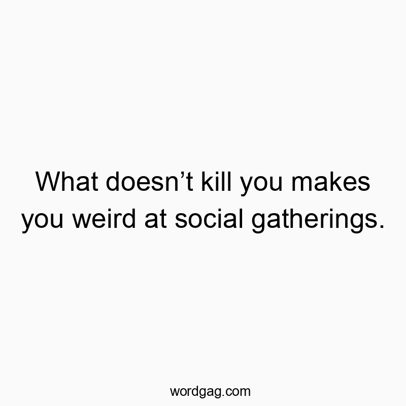 What doesn’t kill you makes you weird at social gatherings.
