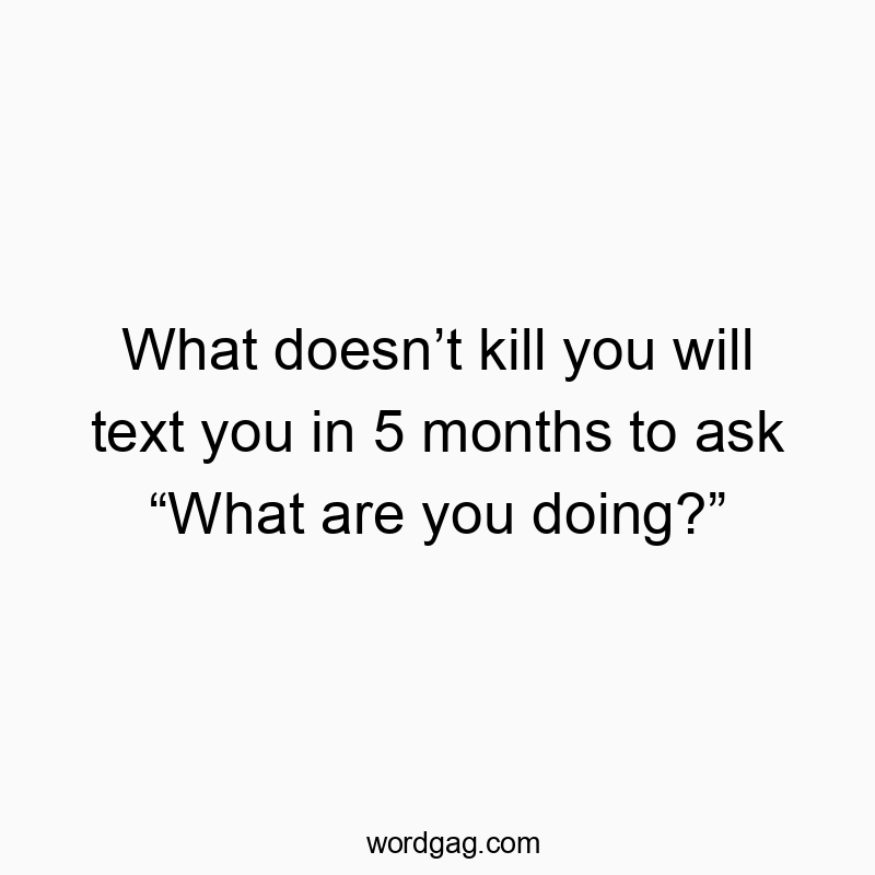 What doesnโt kill you will text you in 5 months to ask โWhat are you doing?โ