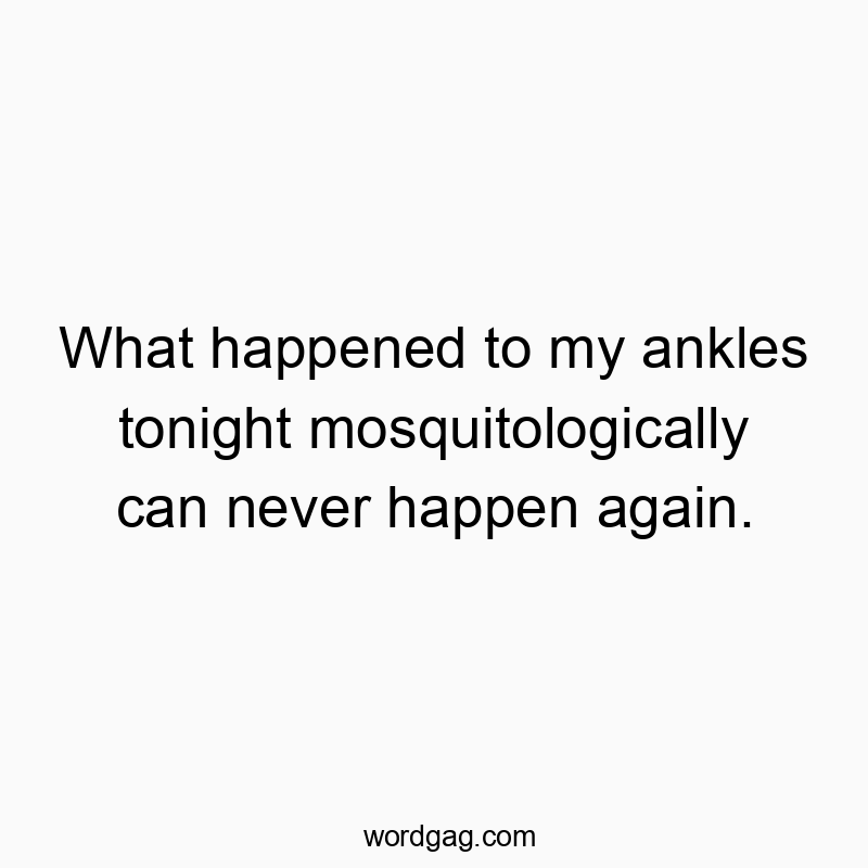 What happened to my ankles tonight mosquitologically can never happen again.