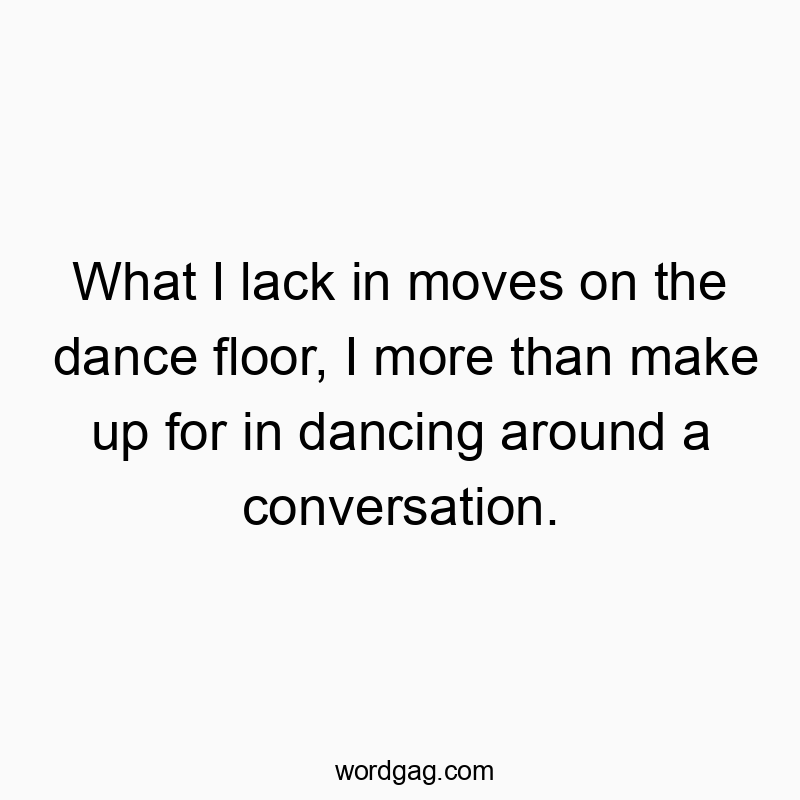 What I lack in moves on the dance floor, I more than make up for in dancing around a conversation.