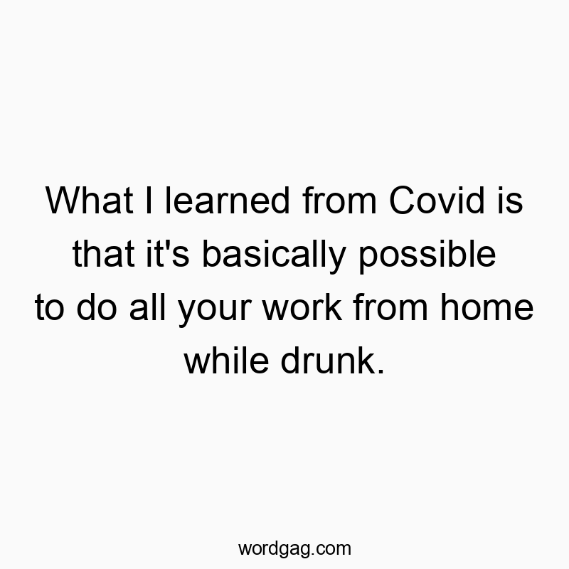 Funny Covid quotes - What I learned from Covid is that it’s basically possible to do all your work from home while drunk.