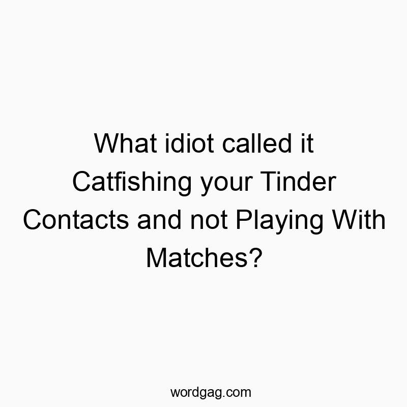 What idiot called it Catfishing your Tinder Contacts and no…