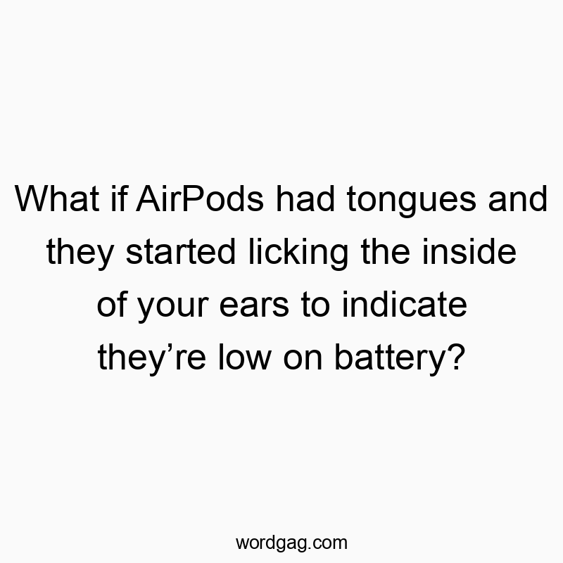 What if AirPods had tongues and they started licking the inside of your ears to indicate theyโre low on battery?