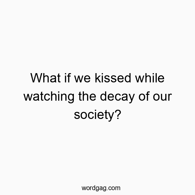 What if we kissed while watching the decay of our society?