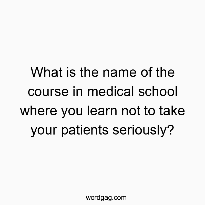 What is the name of the course in medical school where you learn not to take your patients seriously?