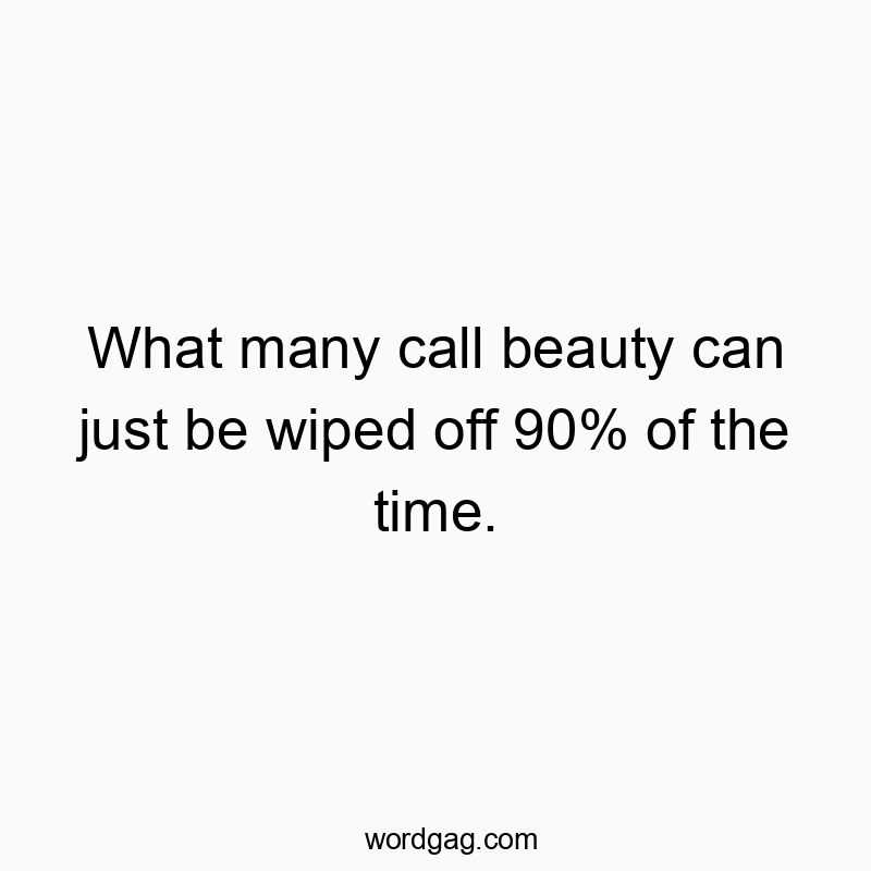 What many call beauty can just be wiped off 90% of the time.