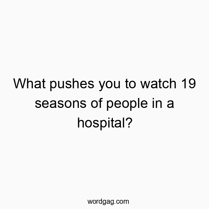 What pushes you to watch 19 seasons of people in a hospital?