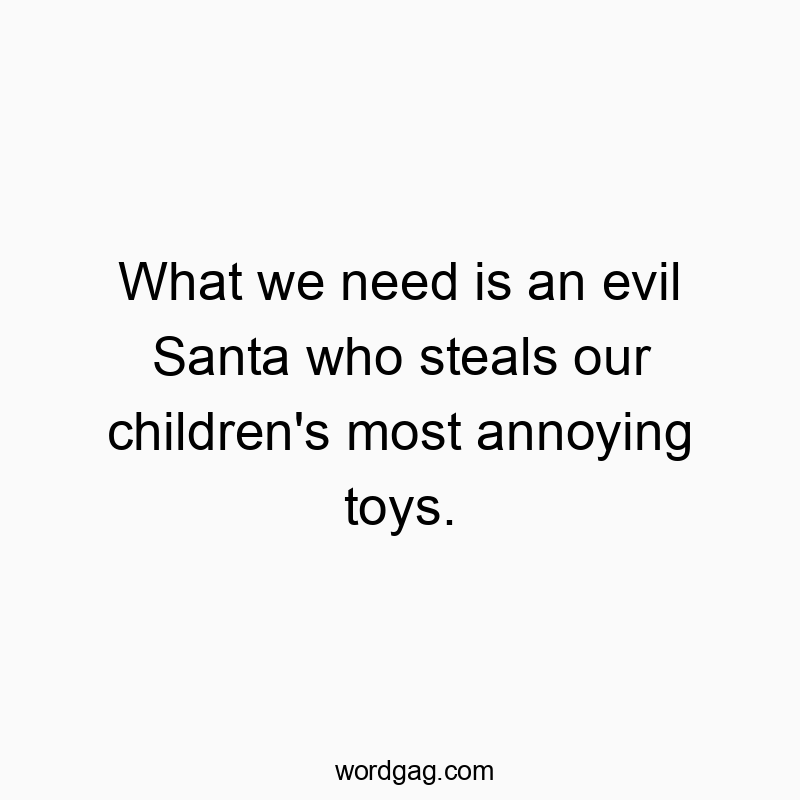 What we need is an evil Santa who steals our children’s most annoying toys.