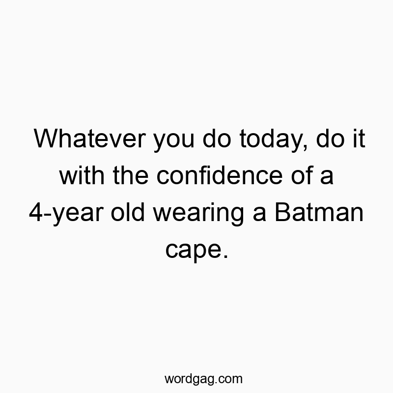 Whatever you do today, do it with the confidence of a 4-year old wearing a Batman cape.