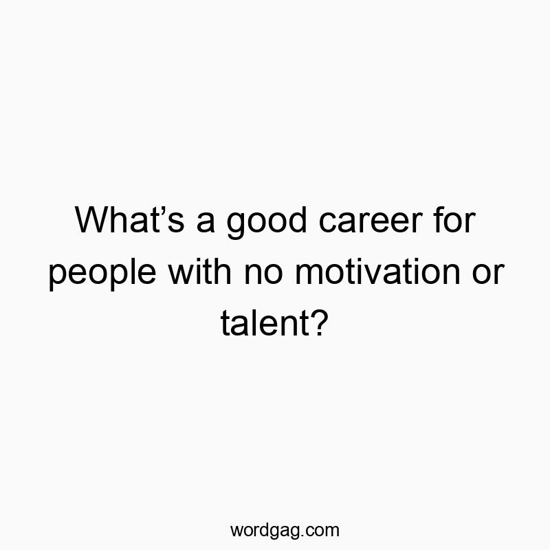 What’s a good career for people with no motivation or talent?