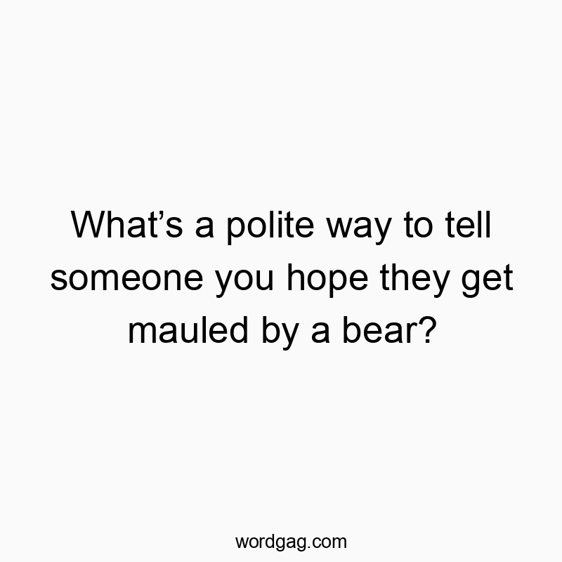 What’s a polite way to tell someone you hope they get mauled by a bear?