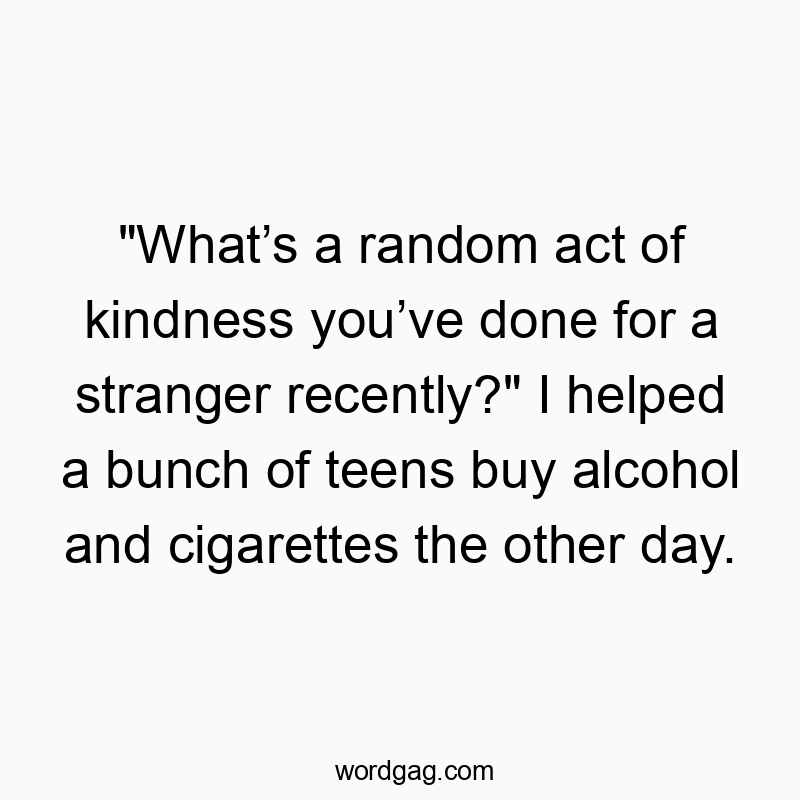 Funny random act quotes - “What’s a random act of kindness you’ve done for a st…