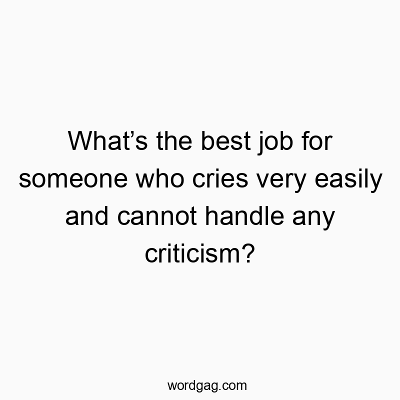 What’s the best job for someone who cries very easily and cannot handle any criticism?