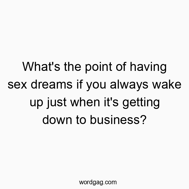 What’s the point of having sex dreams if you always wake up just when it’s getting down to business?