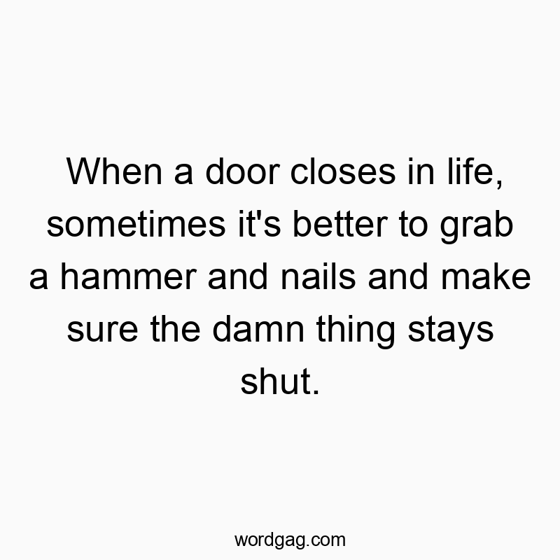 When a door closes in life, sometimes it’s better to grab a hammer and nails and make sure the damn thing stays shut.