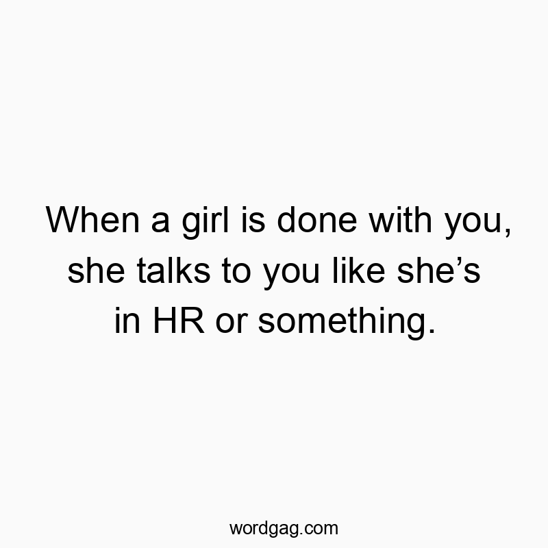 When a girl is done with you, she talks to you like sheโs in HR or something.