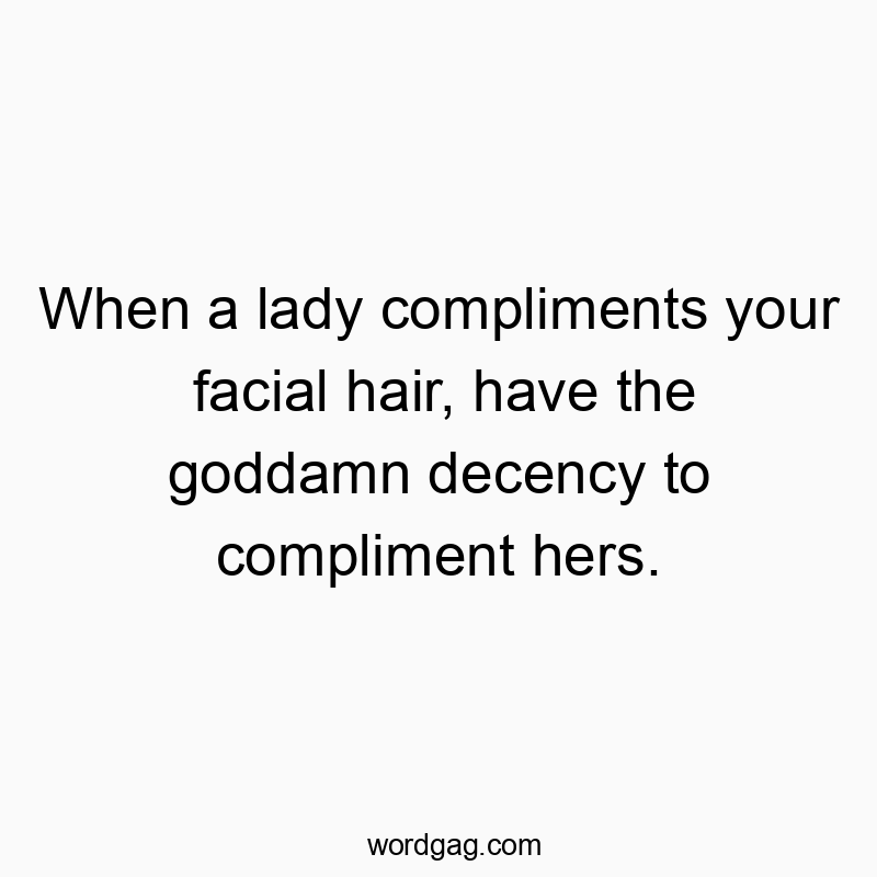 When a lady compliments your facial hair, have the goddamn decency to compliment hers.