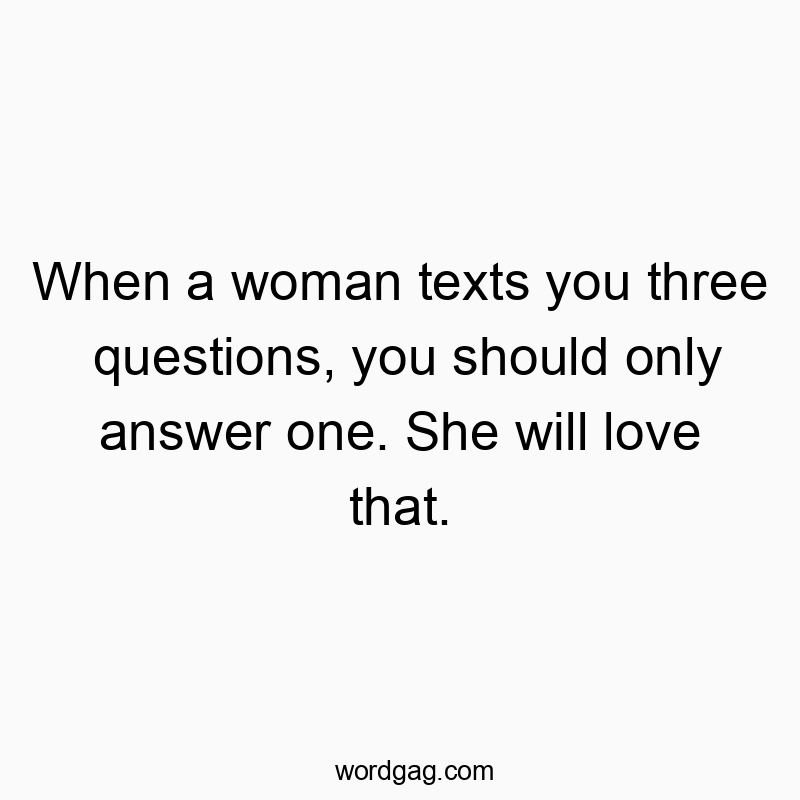 When a woman texts you three questions, you should only ans…
