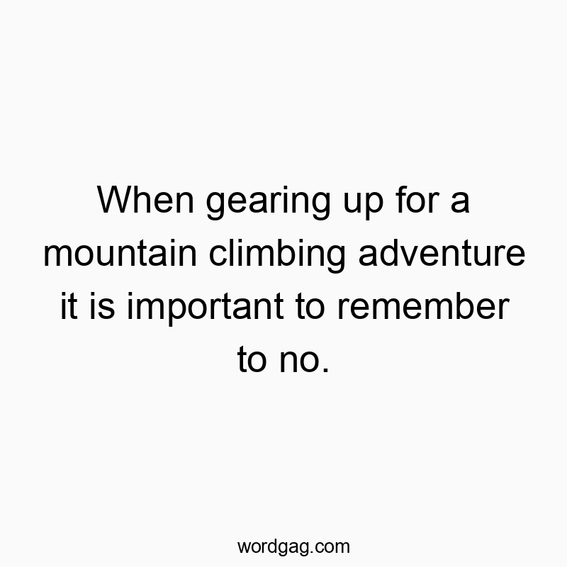 When gearing up for a mountain climbing adventure it is important to remember to no.
